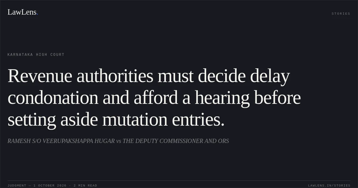 Revenue authorities must decide delay condonation and afford a hearing before setting aside mutation entries.. RAMESH S/O VEERUPAKSHAPPA HUGAR vs THE DEPUTY COMMISSIONER AND ORS. Karnataka High Court. LawLens