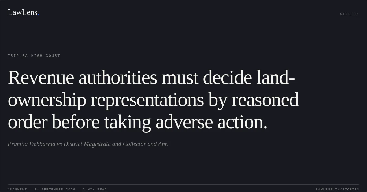 Revenue authorities must decide land-ownership representations by reasoned order before taking adverse action.. Pramila Debbarma vs District Magistrate and Collector and Anr.. Tripura High Court. LawLens
