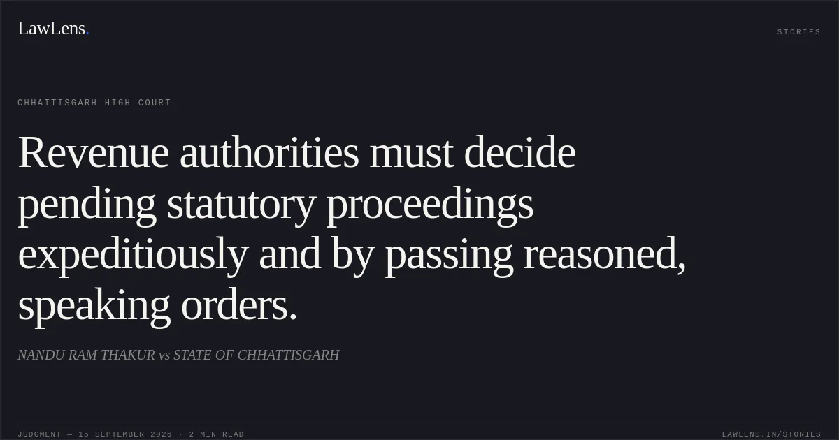 Revenue authorities must decide pending statutory proceedings expeditiously and by passing reasoned, speaking orders.. NANDU RAM THAKUR vs STATE OF CHHATTISGARH. Chhattisgarh High Court. LawLens