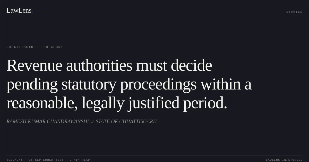 Revenue authorities must decide pending statutory proceedings within a reasonable, legally justified period.. RAMESH KUMAR CHANDRAWANSHI vs STATE OF CHHATTISGARH. Chhattisgarh High Court. LawLens