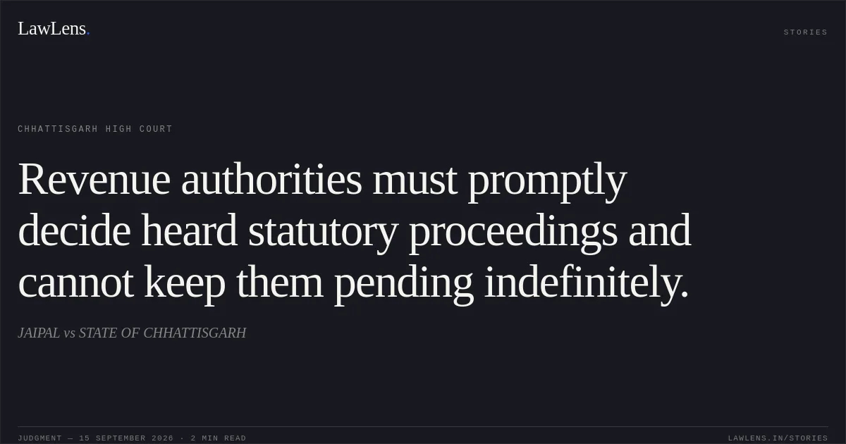Revenue authorities must promptly decide heard statutory proceedings and cannot keep them pending indefinitely.. JAIPAL vs STATE OF CHHATTISGARH. Chhattisgarh High Court. LawLens