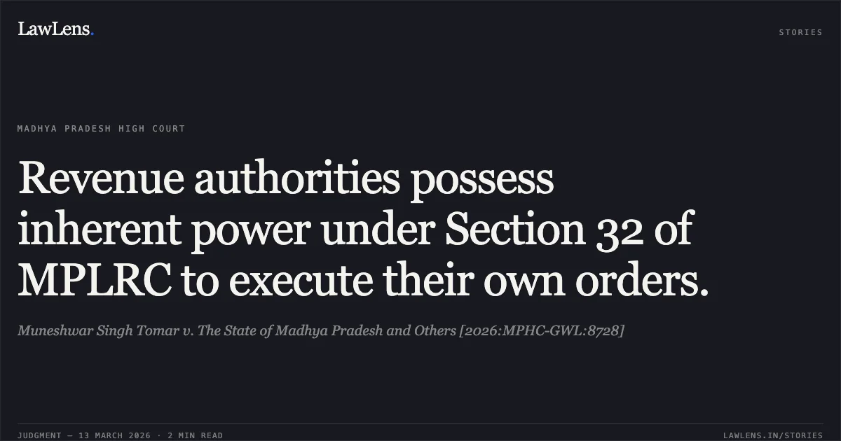 Revenue authorities possess inherent power under Section 32 of MPLRC to execute their own orders.. Muneshwar Singh Tomar v. The State of Madhya Pradesh and Others [2026:MPHC-GWL:8728]. Madhya Pradesh High Court. LawLens