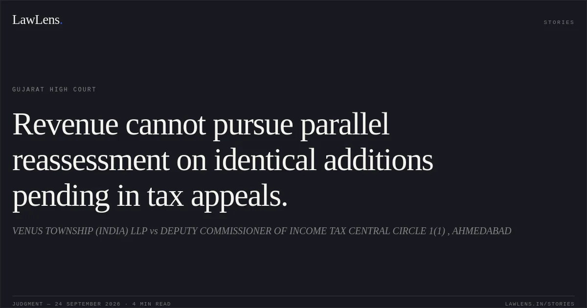 Revenue cannot pursue parallel reassessment on identical additions pending in tax appeals.. VENUS TOWNSHIP (INDIA) LLP vs DEPUTY COMMISSIONER OF INCOME TAX CENTRAL CIRCLE 1(1) , AHMEDABAD. Gujarat High Court. LawLens