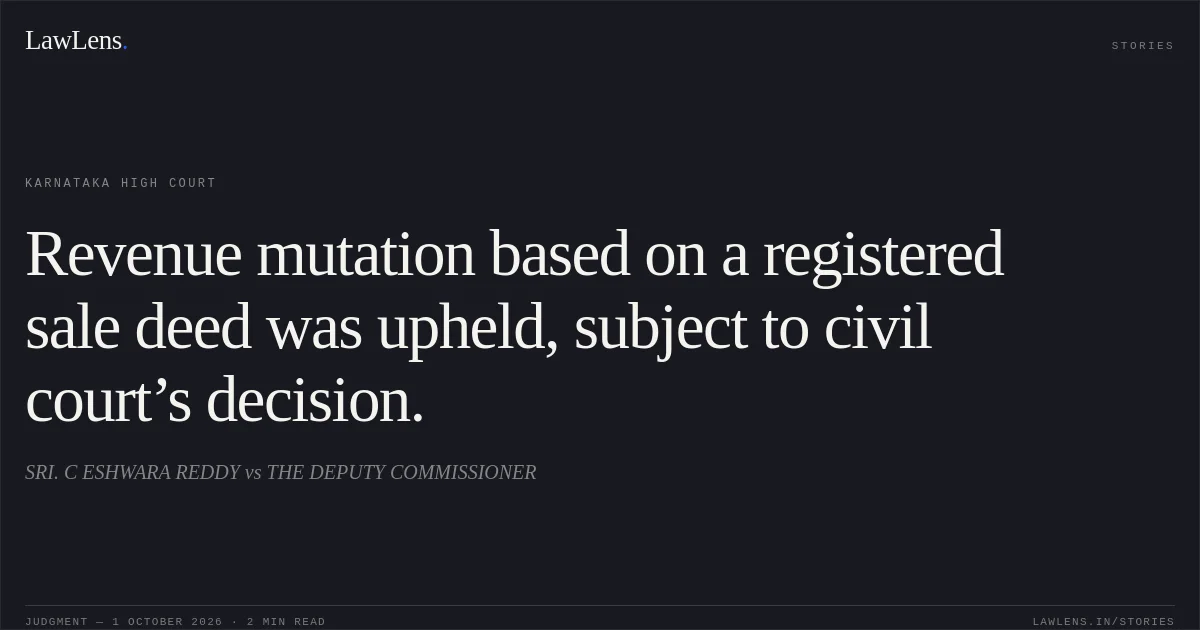Revenue mutation based on a registered sale deed was upheld, subject to civil court’s decision.. SRI. C ESHWARA REDDY vs THE DEPUTY COMMISSIONER. Karnataka High Court. LawLens