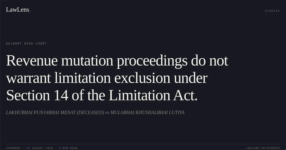 Revenue mutation proceedings do not warrant limitation exclusion under Section 14 of the Limitation Act.. LAKHUBHAI PUNJABHAI MENAT (DECEASED) vs MULABHAI KHUSHALBHAI LUTIYA. Gujarat High Court. LawLens