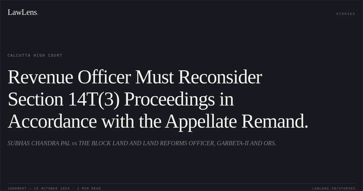 Revenue Officer Must Reconsider Section 14T(3) Proceedings in Accordance with the Appellate Remand.. SUBHAS CHANDRA PAL vs THE BLOCK LAND AND LAND REFORMS OFFICER, GARBETA-II AND ORS.. Calcutta High Court. LawLens