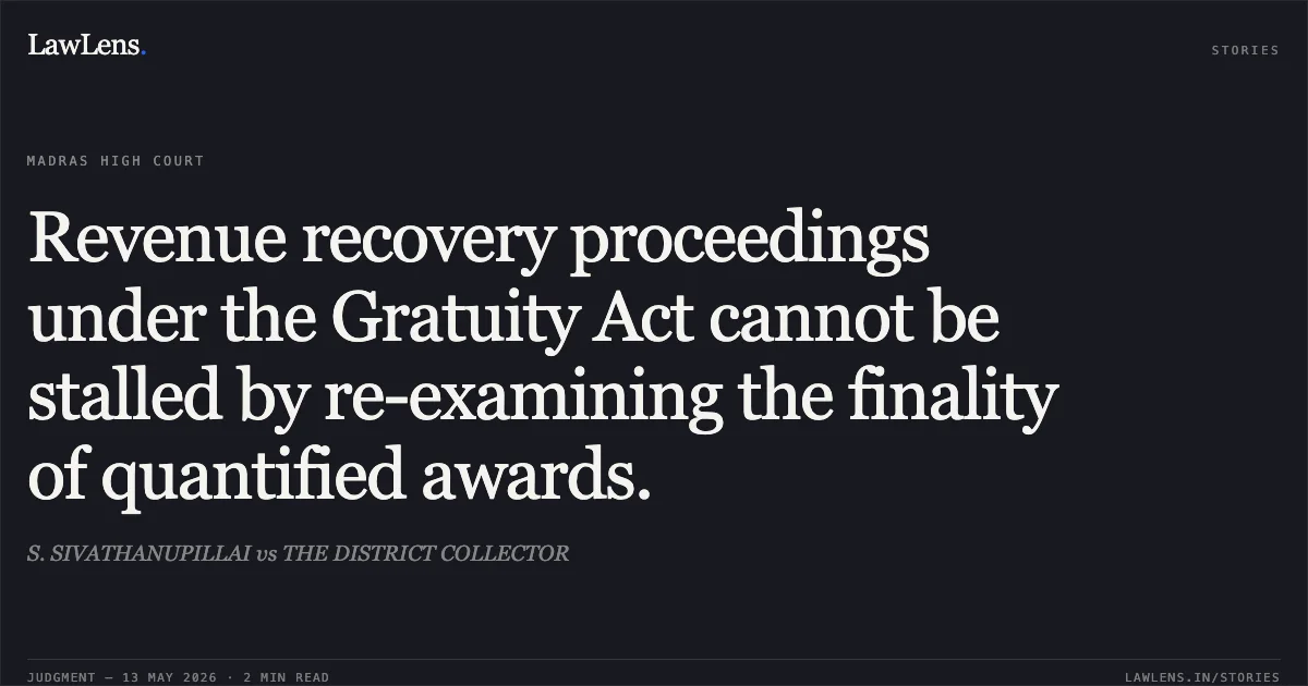 Revenue recovery proceedings under the Gratuity Act cannot be stalled by re-examining the finality of quantified awards.. S. SIVATHANUPILLAI vs THE DISTRICT COLLECTOR. Madras High Court. LawLens