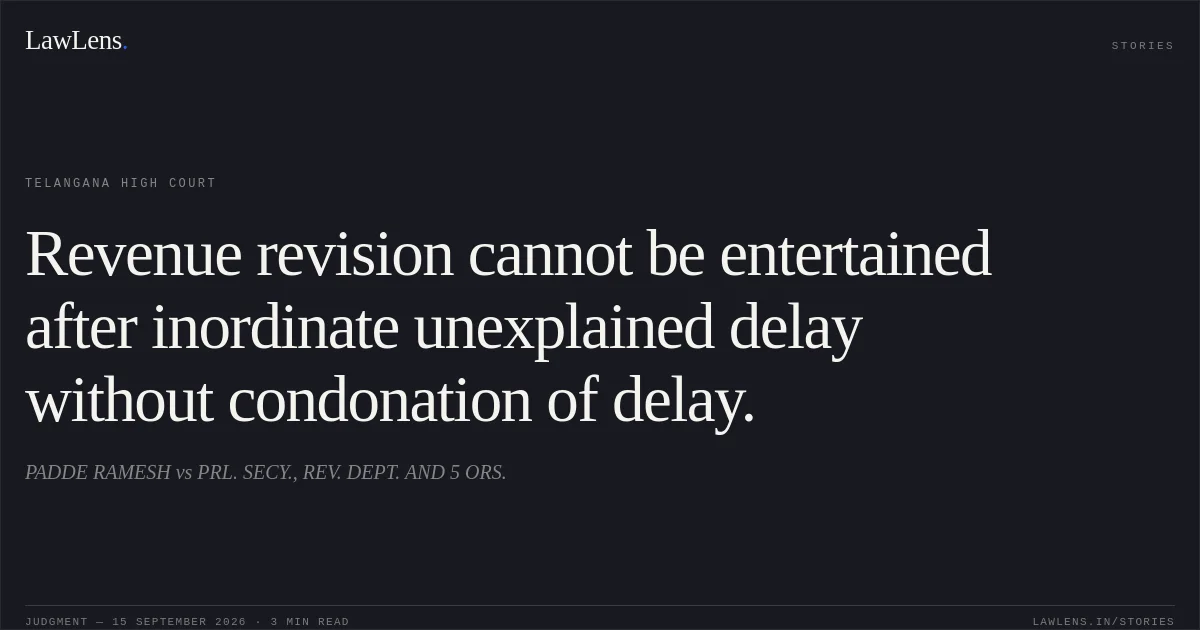 Revenue revision cannot be entertained after inordinate unexplained delay without condonation of delay.. PADDE RAMESH vs PRL. SECY., REV. DEPT. AND 5 ORS.. Telangana High Court. LawLens