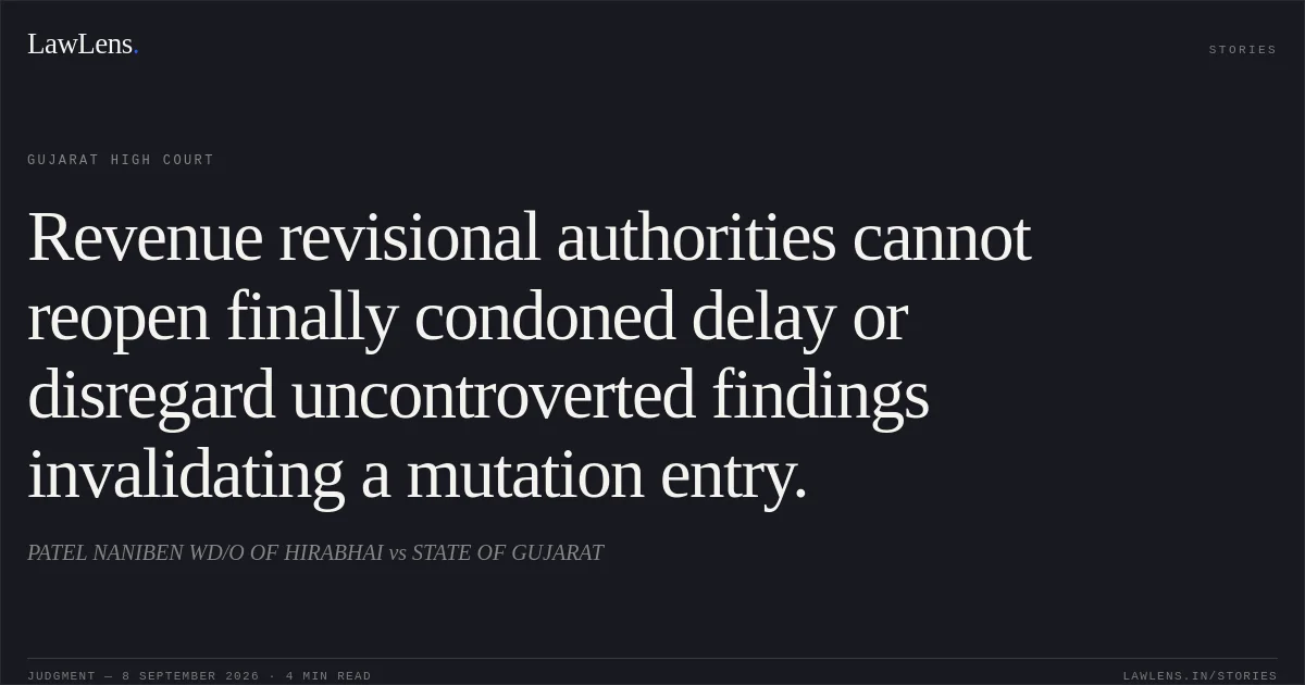 Revenue revisional authorities cannot reopen finally condoned delay or disregard uncontroverted findings invalidating a mutation entry.. PATEL NANIBEN WD/O OF HIRABHAI vs STATE OF GUJARAT. Gujarat High Court. LawLens