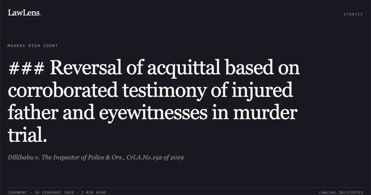 ### Reversal of acquittal based on corroborated testimony of injured father and eyewitnesses in murder trial.. Dillibabu v. The Inspector of Police & Ors., Crl.A.No.192 of 2019. Madras High Court. LawLens