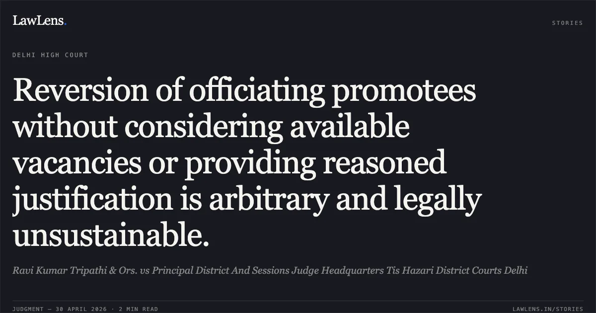 Reversion of officiating promotees without considering available vacancies or providing reasoned justification is arbitrary and legally unsustainable.. Ravi Kumar Tripathi & Ors. vs Principal District And Sessions Judge Headquarters Tis Hazari District Courts Delhi. Delhi High Court. LawLens