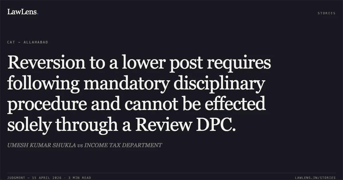Reversion to a lower post requires following mandatory disciplinary procedure and cannot be effected solely through a Review DPC.. UMESH KUMAR SHUKLA vs INCOME TAX DEPARTMENT. Central Administrative Tribunal. LawLens
