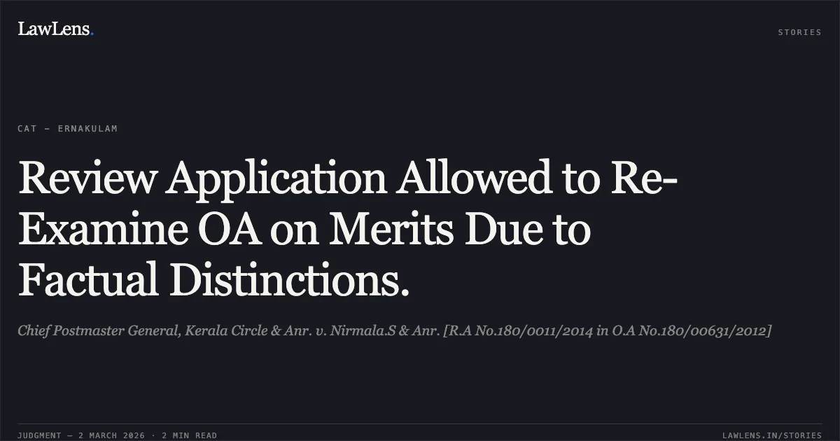 Review Application Allowed to Re-Examine OA on Merits Due to Factual Distinctions.. Chief Postmaster General, Kerala Circle & Anr. v. Nirmala.S & Anr. [R.A No.180/0011/2014 in O.A No.180/00631/2012]. Central Administrative Tribunal. LawLens