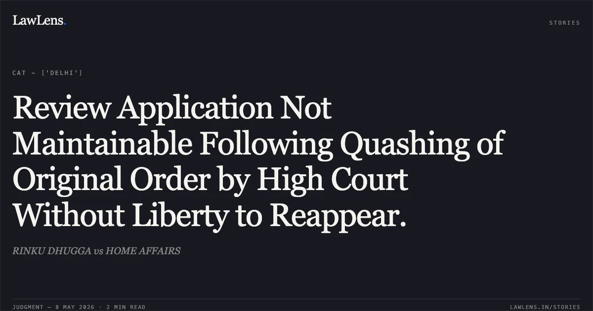 Review Application Not Maintainable Following Quashing of Original Order by High Court Without Liberty to Reappear.. RINKU DHUGGA vs HOME AFFAIRS. Central Administrative Tribunal. LawLens