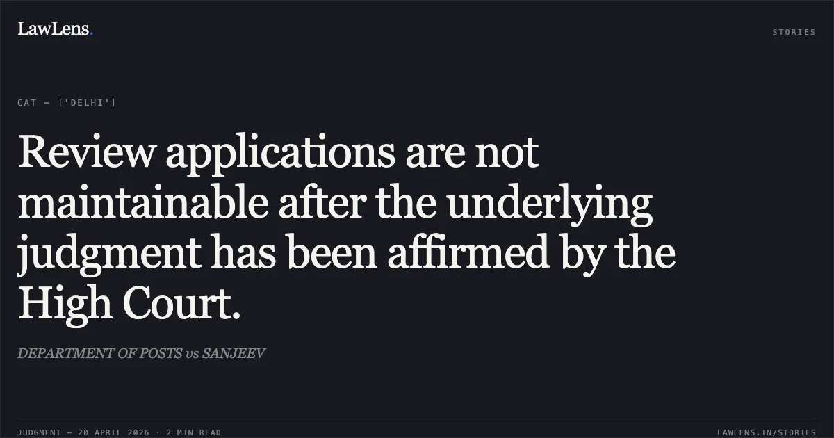Review applications are not maintainable after the underlying judgment has been affirmed by the High Court.. DEPARTMENT OF POSTS vs SANJEEV. Central Administrative Tribunal. LawLens