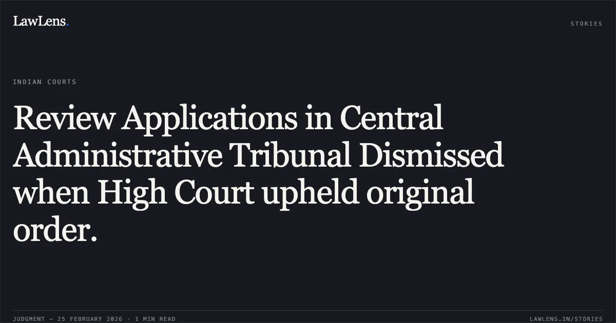 Review Applications in Central Administrative Tribunal Dismissed when High Court upheld original order.. MA No. 612/2026 & RA No. 12/2026 in OA No. 4228/2024, MA No. 636/2026 & RA No. 13/2026 in OA No. 4283/2024, MA No. 307/2026 & RA No. 14/2026 in OA No. 576/2025, MA No. 40/2026 & RA No. 04/2026 in OA No. 525/2025. Central Administrative Tribunal. LawLens