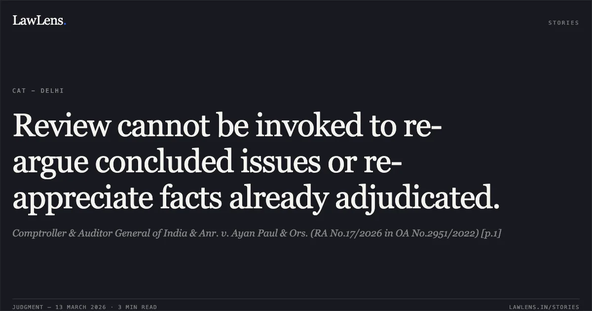 Review cannot be invoked to re-argue concluded issues or re-appreciate facts already adjudicated.. Comptroller & Auditor General of India & Anr. v. Ayan Paul & Ors. (RA No.17/2026 in OA No.2951/2022) [p.1]. Central Administrative Tribunal. LawLens