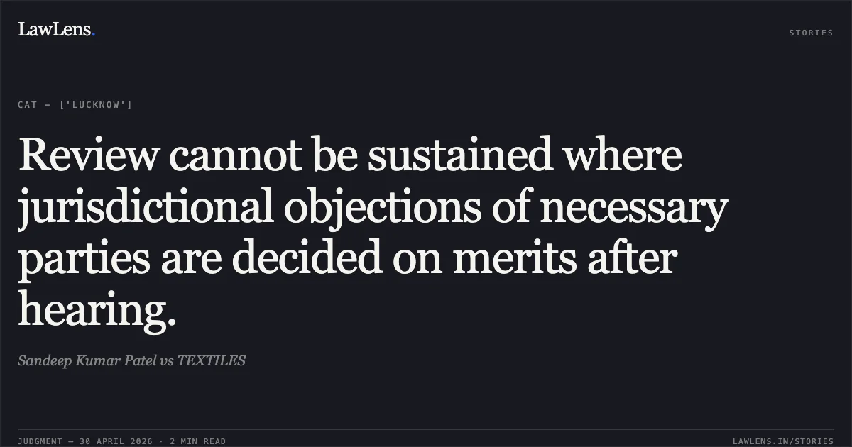 Review cannot be sustained where jurisdictional objections of necessary parties are decided on merits after hearing.. Sandeep Kumar Patel vs TEXTILES. Central Administrative Tribunal. LawLens