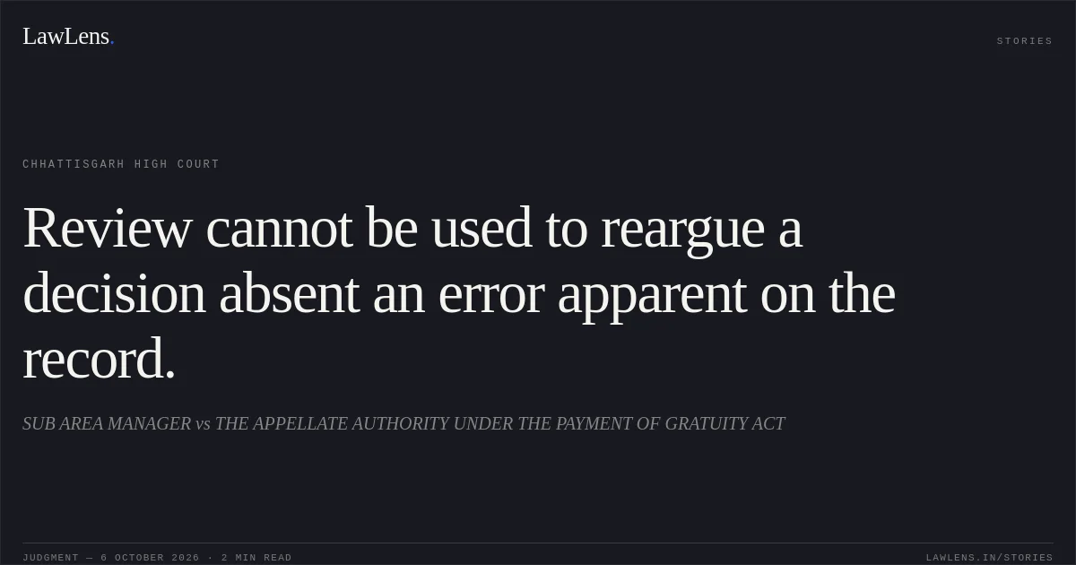 Review cannot be used to reargue a decision absent an error apparent on the record.. SUB AREA MANAGER vs THE APPELLATE AUTHORITY UNDER THE PAYMENT OF GRATUITY ACT. Chhattisgarh High Court. LawLens