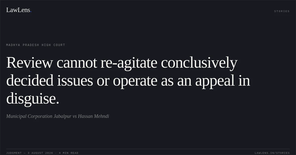 Review cannot re-agitate conclusively decided issues or operate as an appeal in disguise.. Municipal Corporation Jabalpur vs Hassan Mehndi. Madhya Pradesh High Court. LawLens