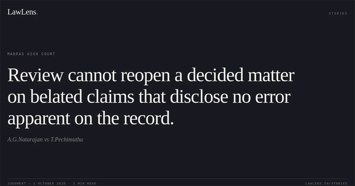 Review cannot reopen a decided matter on belated claims that disclose no error apparent on the record.. A.G.Natarajan vs T.Pechimuthu. Madras High Court. LawLens