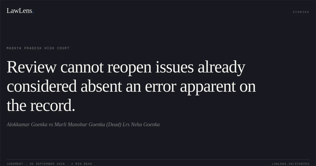 Review cannot reopen issues already considered absent an error apparent on the record.. Alokkumar Goenka vs Murli Manohar Goenka (Dead) Lrs Neha Goenka. Madhya Pradesh High Court. LawLens