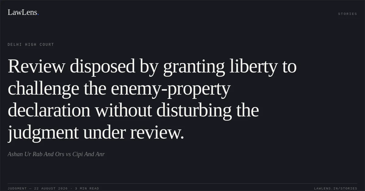 Review disposed by granting liberty to challenge the enemy-property declaration without disturbing the judgment under review.. Ashan Ur Rab And Ors vs Cipi And Anr. Delhi High Court. LawLens