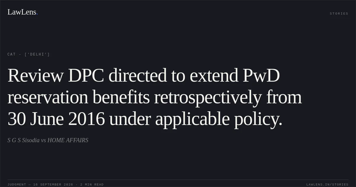 Review DPC directed to extend PwD reservation benefits retrospectively from 30 June 2016 under applicable policy.. S G S Sisodia  vs HOME AFFAIRS. CAT - ['Delhi']. LawLens