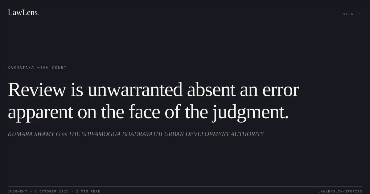 Review is unwarranted absent an error apparent on the face of the judgment.. KUMARA SWAMY G vs THE SHIVAMOGGA BHADRAVATHI URBAN DEVELOPMENT AUTHORITY. Karnataka High Court. LawLens