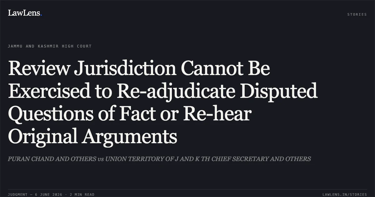 Review Jurisdiction Cannot Be Exercised to Re-adjudicate Disputed Questions of Fact or Re-hear Original Arguments. PURAN CHAND AND OTHERS vs UNION TERRITORY OF J AND K TH CHIEF SECRETARY AND OTHERS. Jammu and Kashmir High Court. LawLens