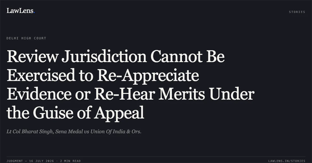 Review Jurisdiction Cannot Be Exercised to Re-Appreciate Evidence or Re-Hear Merits Under the Guise of Appeal. Lt Col Bharat Singh, Sena Medal vs Union Of India & Ors.. Delhi High Court. LawLens
