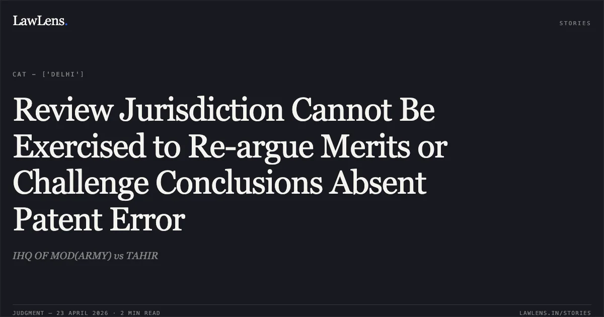 Review Jurisdiction Cannot Be Exercised to Re-argue Merits or Challenge Conclusions Absent Patent Error. IHQ OF MOD(ARMY) vs TAHIR. Central Administrative Tribunal. LawLens