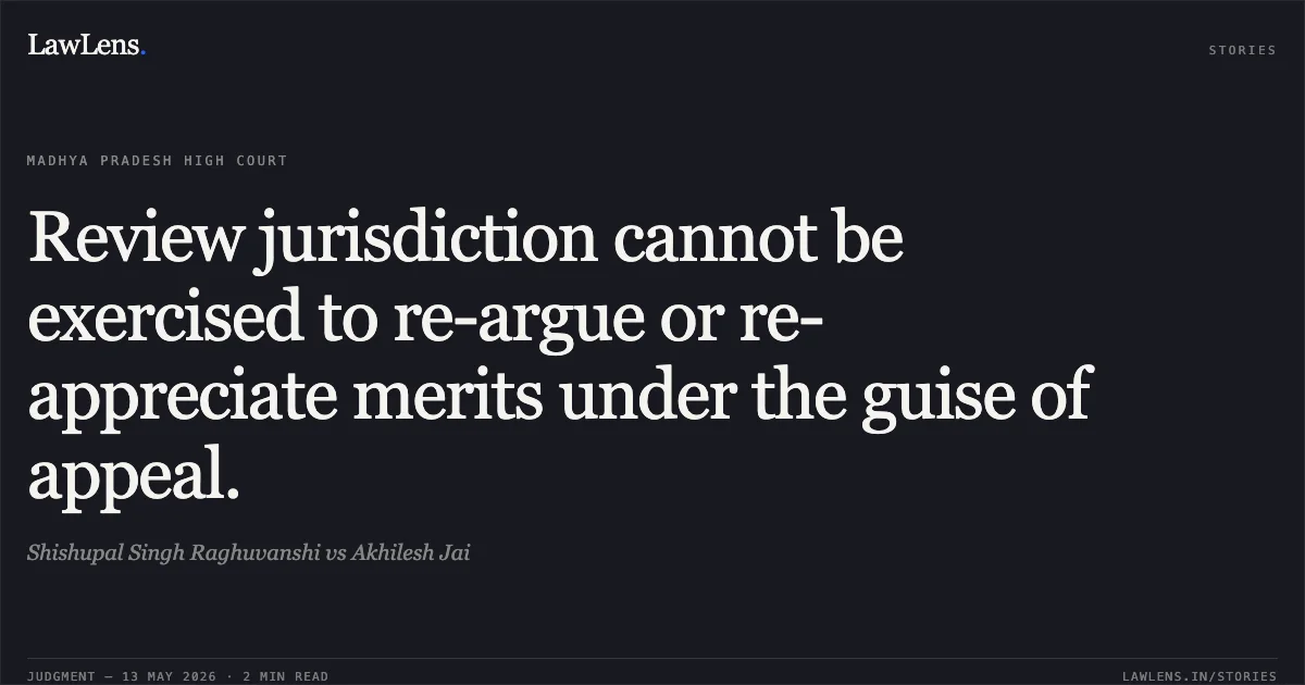 Review jurisdiction cannot be exercised to re-argue or re-appreciate merits under the guise of appeal.. Shishupal Singh Raghuvanshi vs Akhilesh Jai. Madhya Pradesh High Court. LawLens