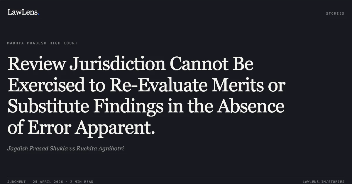 Review Jurisdiction Cannot Be Exercised to Re-Evaluate Merits or Substitute Findings in the Absence of Error Apparent.. Jagdish Prasad Shukla vs Ruchita Agnihotri. Madhya Pradesh High Court. LawLens