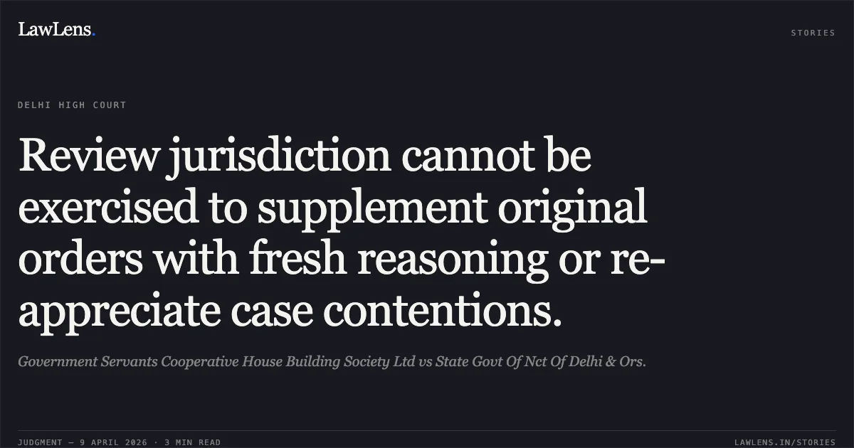 Review jurisdiction cannot be exercised to supplement original orders with fresh reasoning or re-appreciate case contentions.. Government Servants Cooperative House Building Society Ltd vs State Govt Of Nct Of Delhi & Ors.. Delhi High Court. LawLens