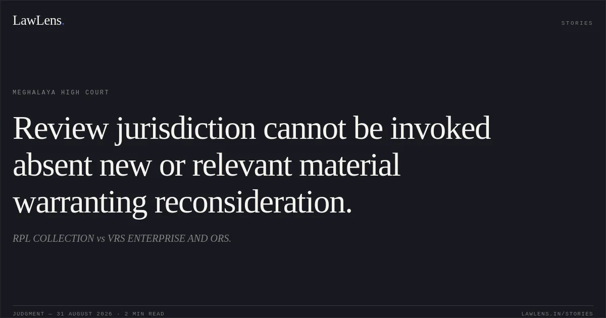 Review jurisdiction cannot be invoked absent new or relevant material warranting reconsideration.. RPL COLLECTION vs VRS ENTERPRISE AND ORS.. Meghalaya High Court. LawLens
