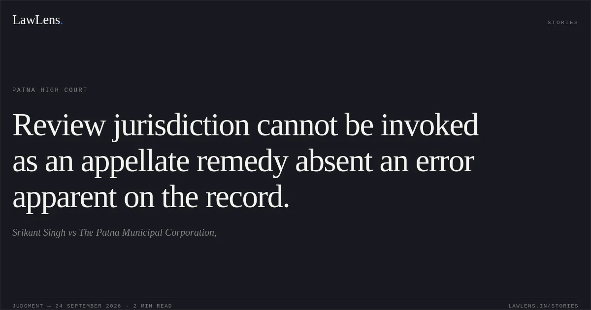 Review jurisdiction cannot be invoked as an appellate remedy absent an error apparent on the record.. Srikant Singh vs The Patna Municipal Corporation,. Patna High Court. LawLens