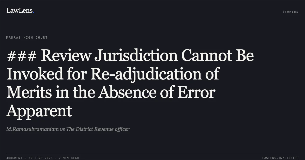 ### Review Jurisdiction Cannot Be Invoked for Re-adjudication of Merits in the Absence of Error Apparent. M.Ramasubramaniam vs The District Revenue officer. Madras High Court. LawLens