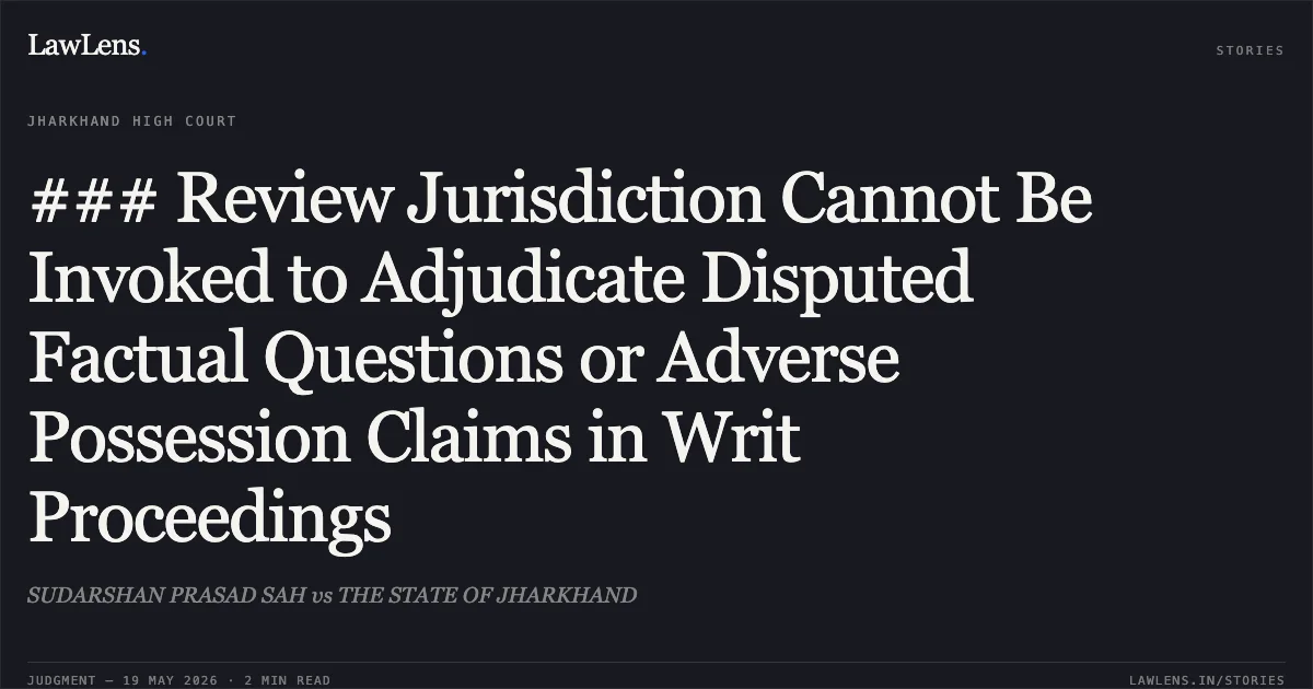 ### Review Jurisdiction Cannot Be Invoked to Adjudicate Disputed Factual Questions or Adverse Possession Claims in Writ Proceedings. SUDARSHAN PRASAD SAH vs THE STATE OF JHARKHAND. Jharkhand High Court. LawLens