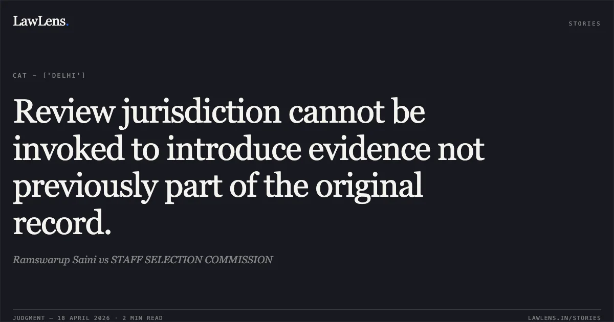 Review jurisdiction cannot be invoked to introduce evidence not previously part of the original record.. Ramswarup Saini vs STAFF SELECTION COMMISSION. Central Administrative Tribunal. LawLens