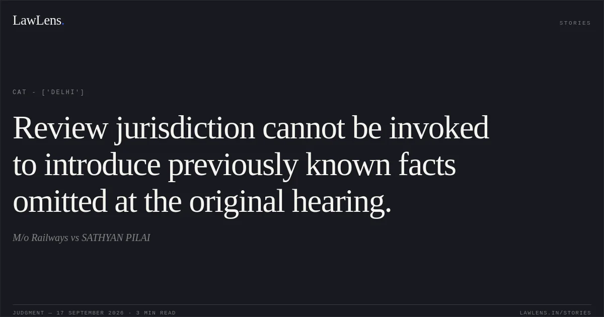 Review jurisdiction cannot be invoked to introduce previously known facts omitted at the original hearing.. M/o Railways vs SATHYAN PILAI. CAT - ['Delhi']. LawLens