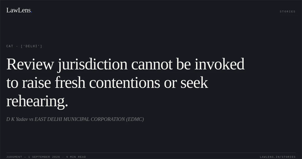 Review jurisdiction cannot be invoked to raise fresh contentions or seek rehearing.. D K Yadav vs EAST DELHI MUNICIPAL CORPORATION (EDMC). CAT - ['Delhi']. LawLens