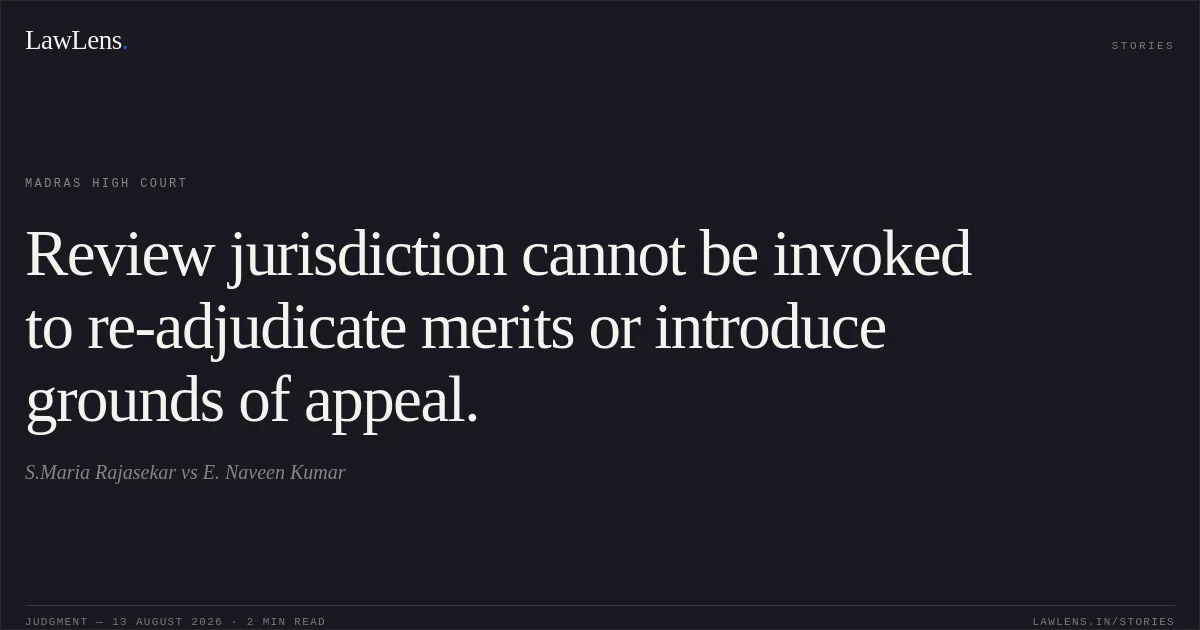 Review jurisdiction cannot be invoked to re-adjudicate merits or introduce grounds of appeal.. S.Maria Rajasekar vs E. Naveen Kumar. Madras High Court. LawLens