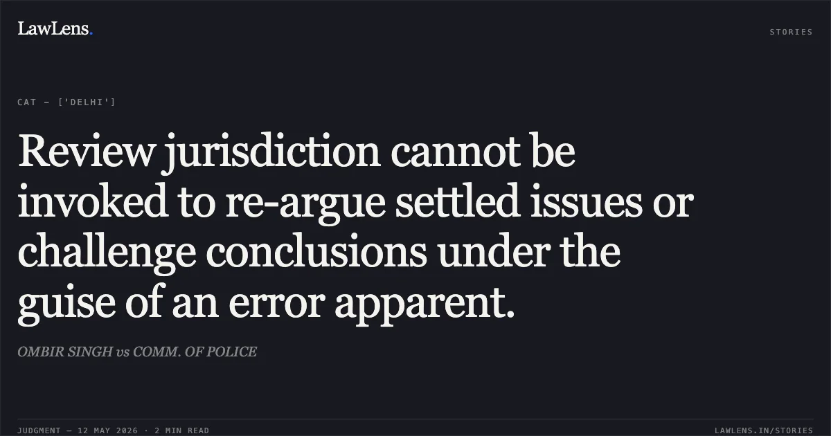 Review jurisdiction cannot be invoked to re-argue settled issues or challenge conclusions under the guise of an error apparent.. OMBIR SINGH vs COMM. OF POLICE. Central Administrative Tribunal. LawLens