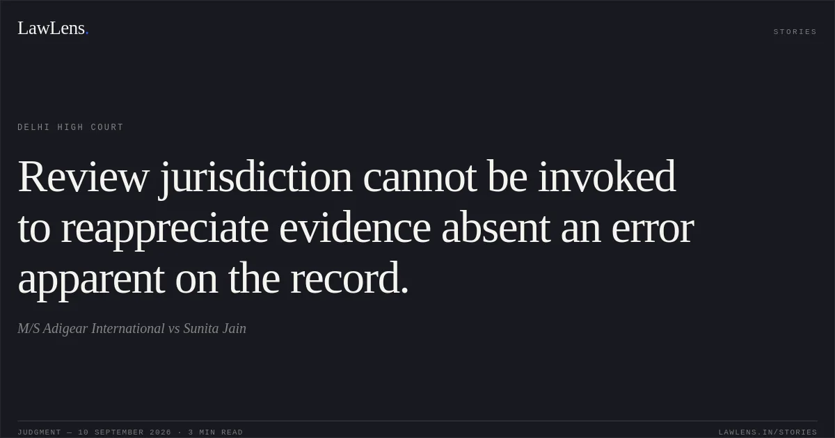 Review jurisdiction cannot be invoked to reappreciate evidence absent an error apparent on the record.. M/S Adigear International vs Sunita Jain. Delhi High Court. LawLens