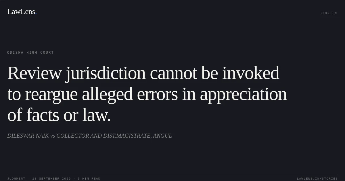 Review jurisdiction cannot be invoked to reargue alleged errors in appreciation of facts or law.. DILESWAR NAIK vs COLLECTOR AND DIST.MAGISTRATE, ANGUL. Odisha High Court. LawLens