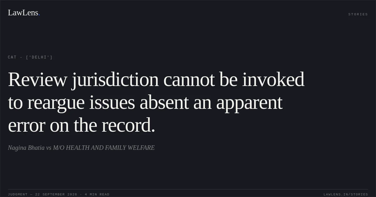 Review jurisdiction cannot be invoked to reargue issues absent an apparent error on the record.. Nagina Bhatia vs M/O HEALTH AND FAMILY WELFARE. CAT - ['Delhi']. LawLens
