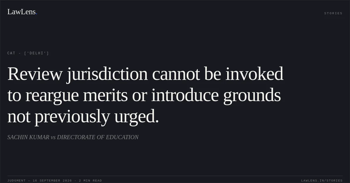 Review jurisdiction cannot be invoked to reargue merits or introduce grounds not previously urged.. SACHIN KUMAR vs DIRECTORATE OF EDUCATION. CAT - ['Delhi']. LawLens