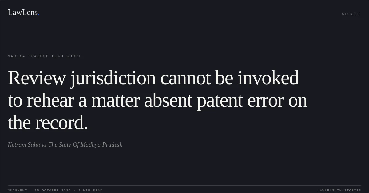 Review jurisdiction cannot be invoked to rehear a matter absent patent error on the record.. Netram Sahu vs The State Of Madhya Pradesh. Madhya Pradesh High Court. LawLens