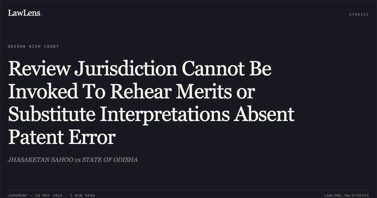 Review Jurisdiction Cannot Be Invoked To Rehear Merits or Substitute Interpretations Absent Patent Error. JHASAKETAN SAHOO vs STATE OF ODISHA. Odisha High Court. LawLens